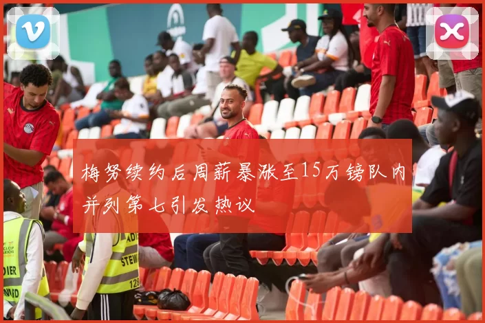 梅努续约后周薪暴涨至15万镑队内并列第七引发热议