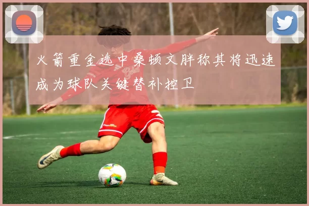 火箭重金选中桑顿文胖称其将迅速成为球队关键替补控卫