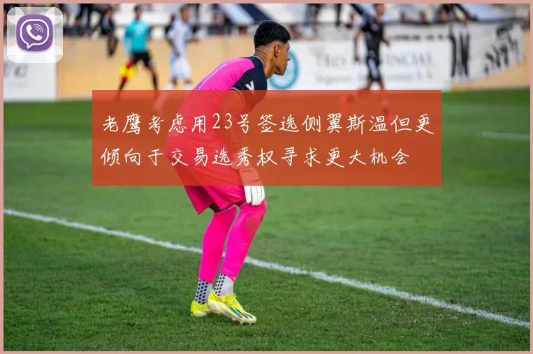 老鹰考虑用23号签选侧翼斯温但更倾向于交易选秀权寻求更大机会