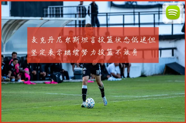 麦克丹尼尔斯坦言投篮状态低迷但坚定表示继续努力投篮不放弃