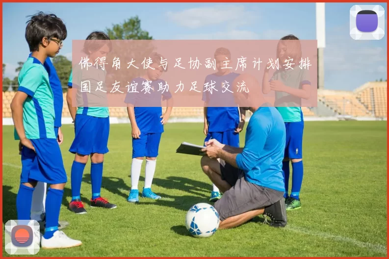 佛得角大使与足协副主席计划安排国足友谊赛助力足球交流