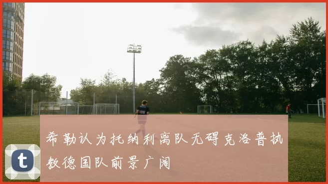 希勒认为托纳利离队无碍克洛普执教德国队前景广阔