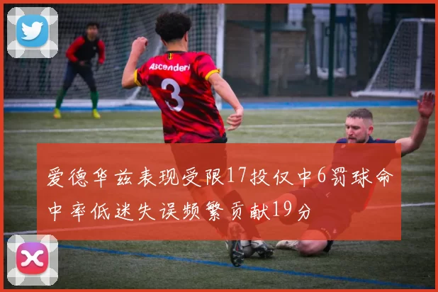 爱德华兹表现受限17投仅中6罚球命中率低迷失误频繁贡献19分