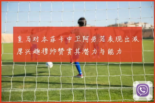 皇马对本菲卡中卫阿劳若表现出浓厚兴趣穆帅赞赏其潜力与能力