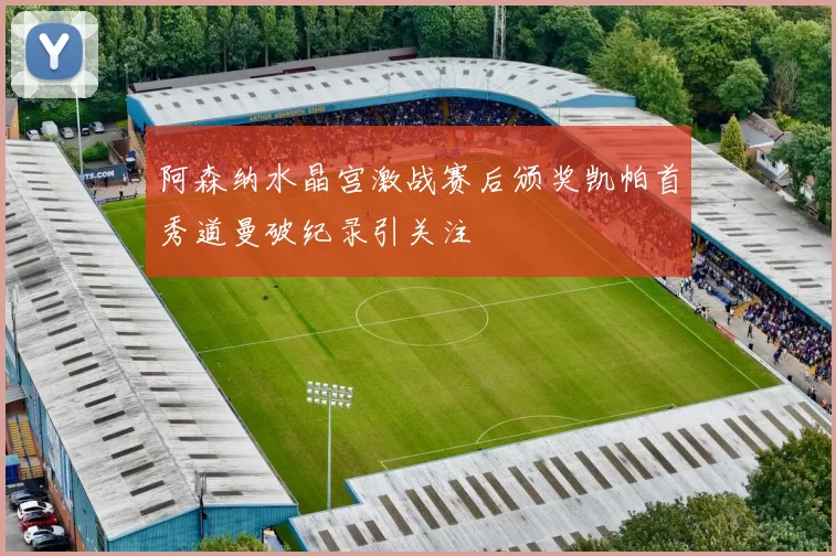 阿森纳水晶宫激战赛后颁奖凯帕首秀道曼破纪录引关注