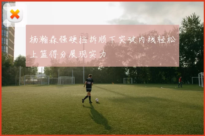 杨瀚森强硬挡拆顺下突破内线轻松上篮得分展现实力