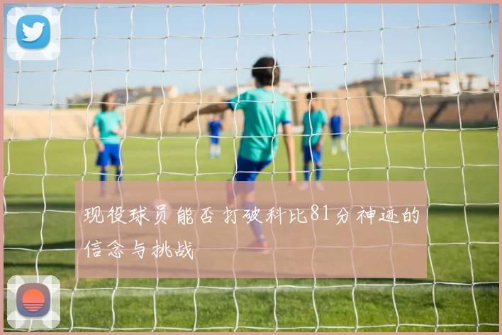 现役球员能否打破科比81分神迹的信念与挑战