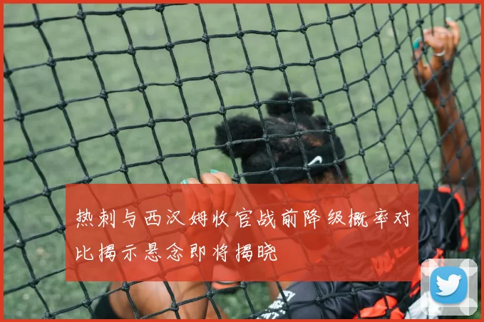 热刺与西汉姆收官战前降级概率对比揭示悬念即将揭晓