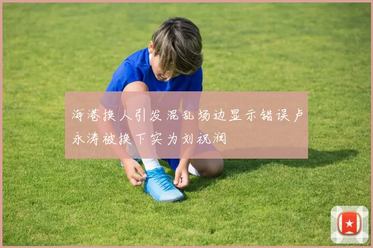 海港换人引发混乱场边显示错误卢永涛被换下实为刘祝润