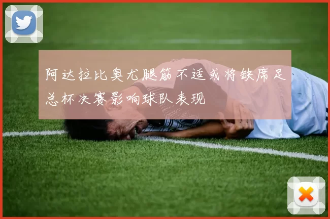 阿达拉比奥尤腿筋不适或将缺席足总杯决赛影响球队表现