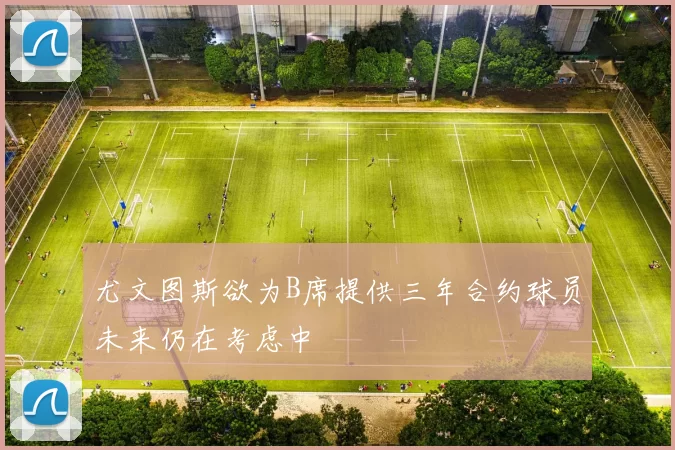 尤文图斯欲为B席提供三年合约球员未来仍在考虑中