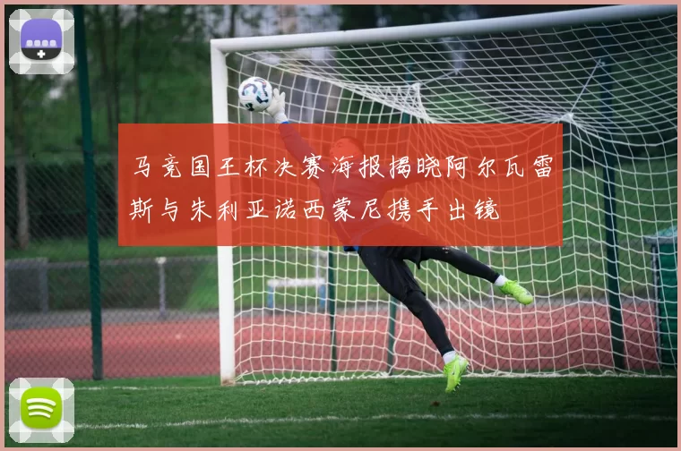 马竞国王杯决赛海报揭晓阿尔瓦雷斯与朱利亚诺西蒙尼携手出镜