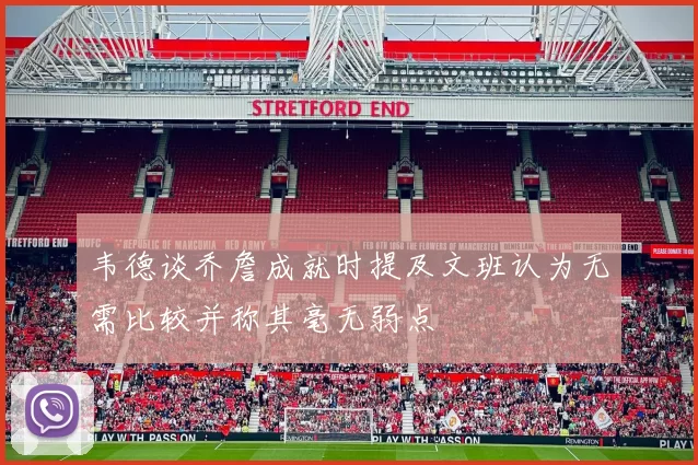 韦德谈乔詹成就时提及文班认为无需比较并称其毫无弱点