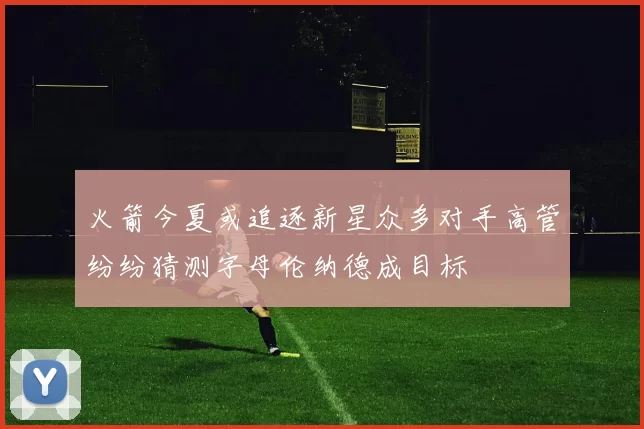 火箭今夏或追逐新星众多对手高管纷纷猜测字母伦纳德成目标