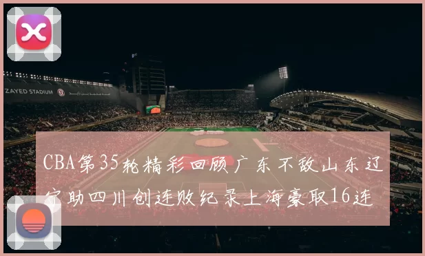 CBA第35轮精彩回顾广东不敌山东辽宁助四川创连败纪录上海豪取16连胜北京轻取同曦