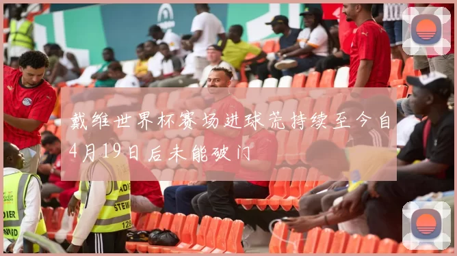 戴维世界杯赛场进球荒持续至今自4月19日后未能破门