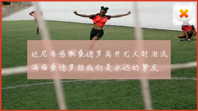 达尼洛感慨桑德罗离开尤文时泪流满面桑德罗称我们是永远的挚友