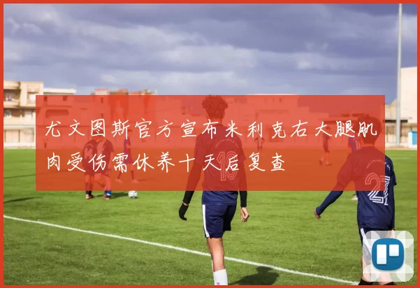 尤文图斯官方宣布米利克右大腿肌肉受伤需休养十天后复查