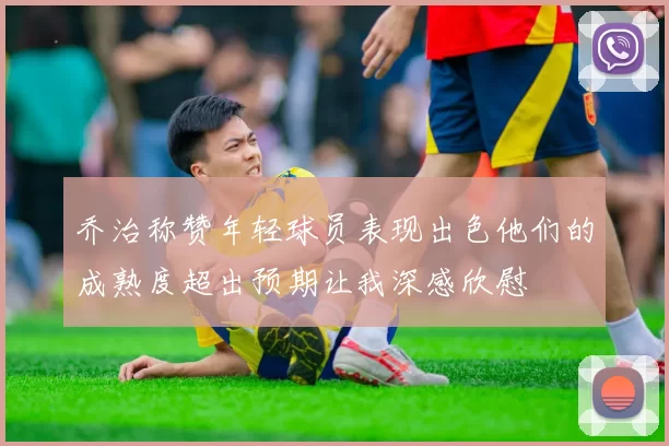 乔治称赞年轻球员表现出色他们的成熟度超出预期让我深感欣慰