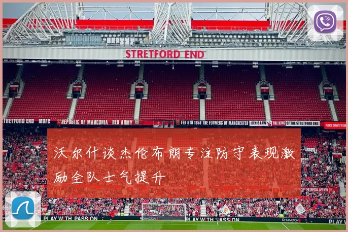 沃尔什谈杰伦布朗专注防守表现激励全队士气提升