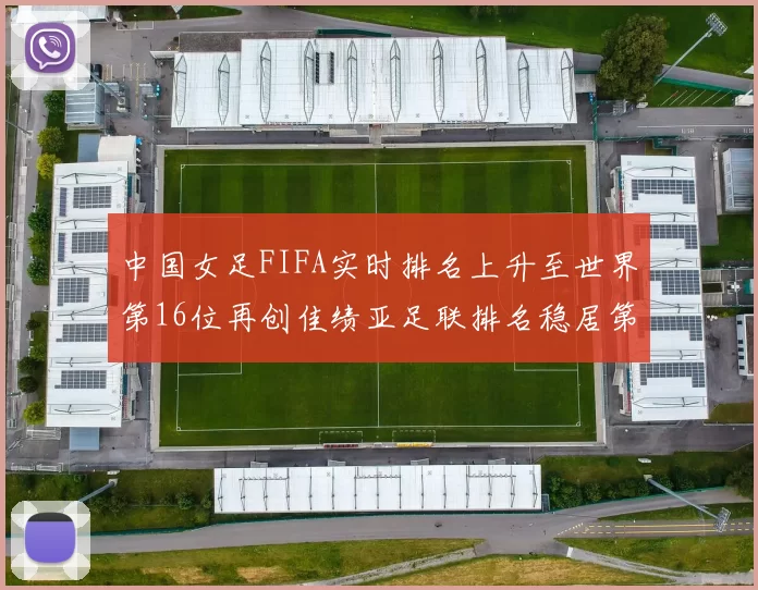 中国女足FIFA实时排名上升至世界第16位再创佳绩亚足联排名稳居第4位