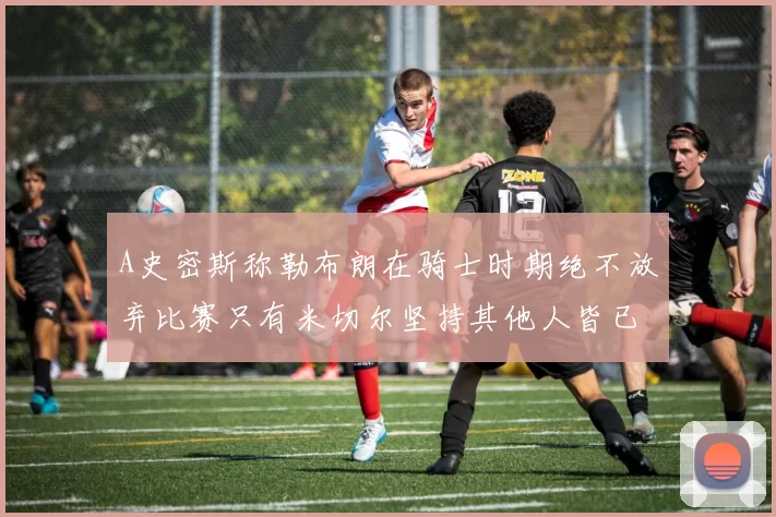 A史密斯称勒布朗在骑士时期绝不放弃比赛只有米切尔坚持其他人皆已放弃