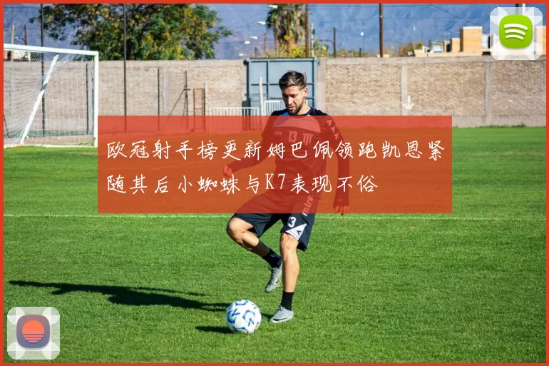 欧冠射手榜更新姆巴佩领跑凯恩紧随其后小蜘蛛与K7表现不俗