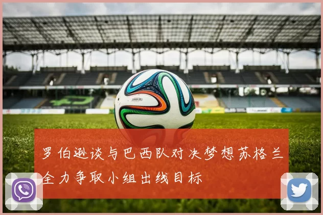 罗伯逊谈与巴西队对决梦想苏格兰全力争取小组出线目标