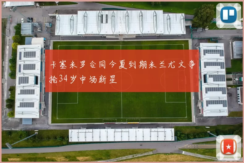 卡塞米罗合同今夏到期米兰尤文争抢34岁中场新星