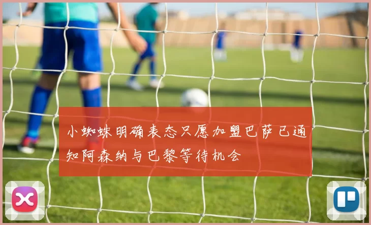 小蜘蛛明确表态只愿加盟巴萨已通知阿森纳与巴黎等待机会