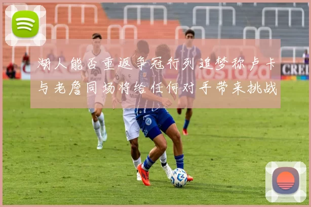 湖人能否重返争冠行列追梦称卢卡与老詹同场将给任何对手带来挑战