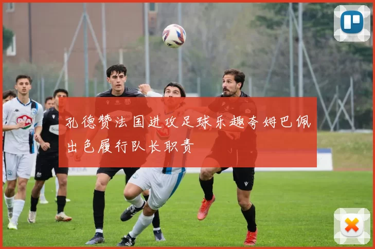 孔德赞法国进攻足球乐趣夸姆巴佩出色履行队长职责