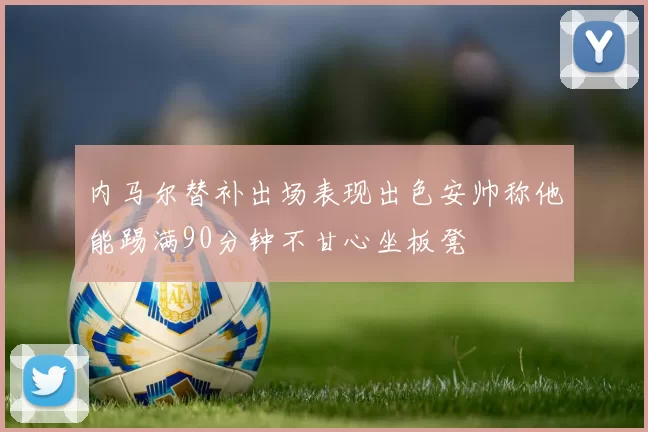 内马尔替补出场表现出色安帅称他能踢满90分钟不甘心坐板凳