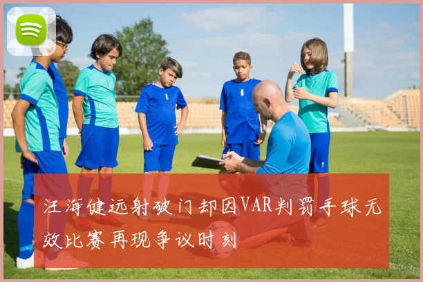 汪海健远射破门却因VAR判罚手球无效比赛再现争议时刻