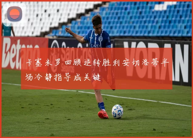 卡塞米罗回顾逆转胜利安切洛蒂半场冷静指导成关键