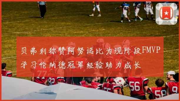 贝弗利称赞阿努诺比为现阶段FMVP学习伦纳德冠军经验助力成长
