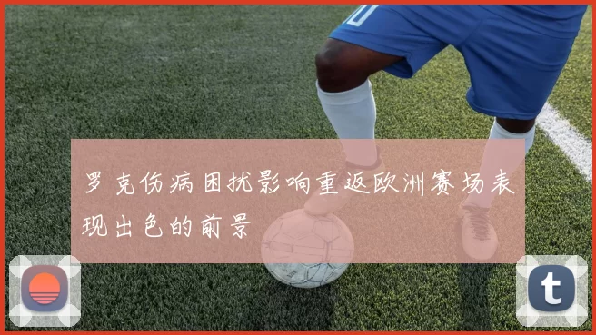 罗克伤病困扰影响重返欧洲赛场表现出色的前景