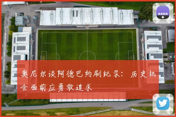 奥尼尔谈阿德巴约刷纪录：历史机会面前应勇敢追求